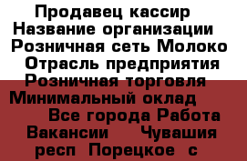 Продавец-кассир › Название организации ­ Розничная сеть Молоко › Отрасль предприятия ­ Розничная торговля › Минимальный оклад ­ 15 000 - Все города Работа » Вакансии   . Чувашия респ.,Порецкое. с.